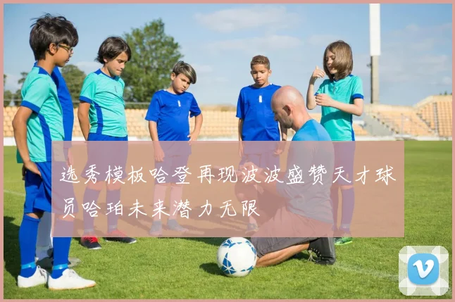 选秀模板哈登再现波波盛赞天才球员哈珀未来潜力无限