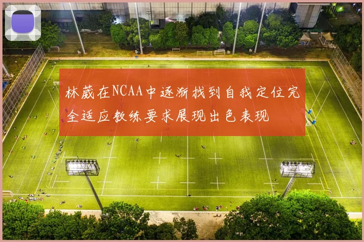 林葳在NCAA中逐渐找到自我定位完全适应教练要求展现出色表现
