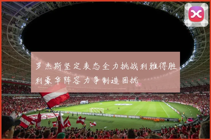 罗杰斯坚定表态全力挑战利雅得胜利豪华阵容力争制造困扰