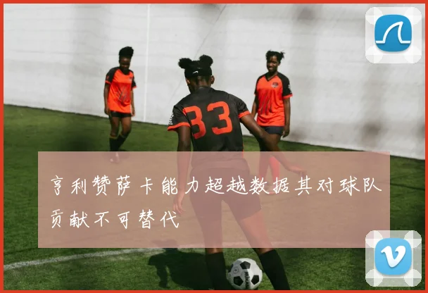 亨利赞萨卡能力超越数据其对球队贡献不可替代