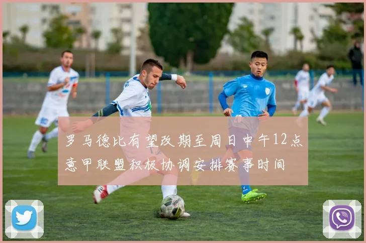罗马德比有望改期至周日中午12点意甲联盟积极协调安排赛事时间
