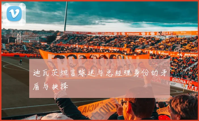 迪瓦茨坦言球迷与总经理身份的矛盾与抉择