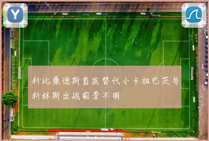 科比桑德斯首发替代小卡祖巴茨与科林斯出战前景不明
