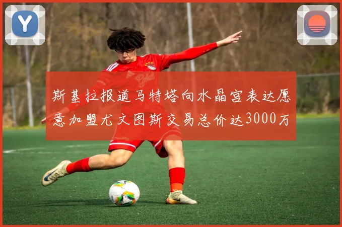 斯基拉报道马特塔向水晶宫表达愿意加盟尤文图斯交易总价达3000万欧元
