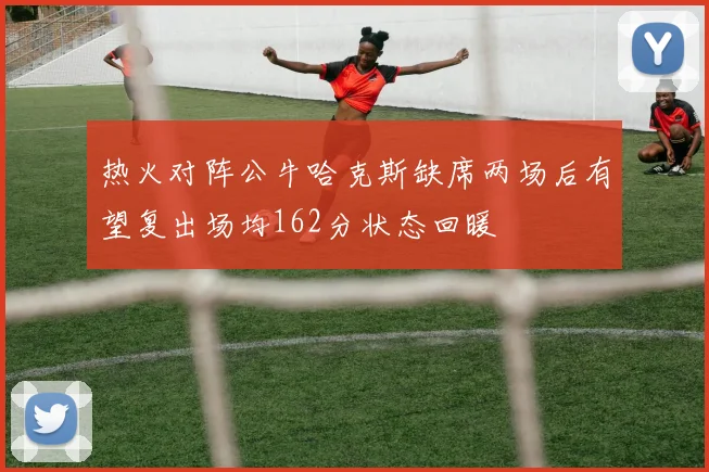 热火对阵公牛哈克斯缺席两场后有望复出场均162分状态回暖