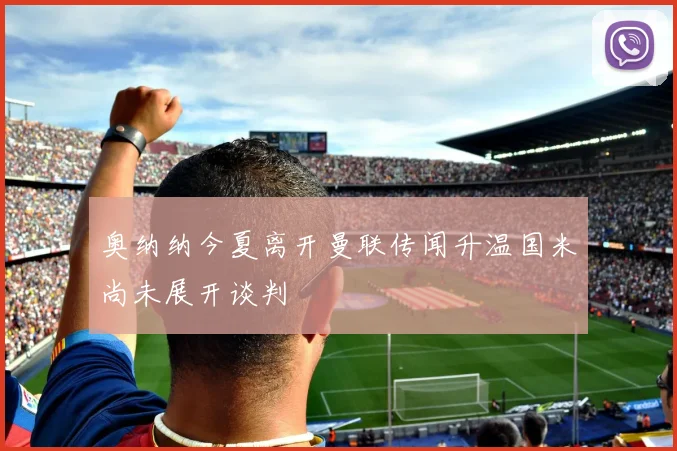 奥纳纳今夏离开曼联传闻升温国米尚未展开谈判