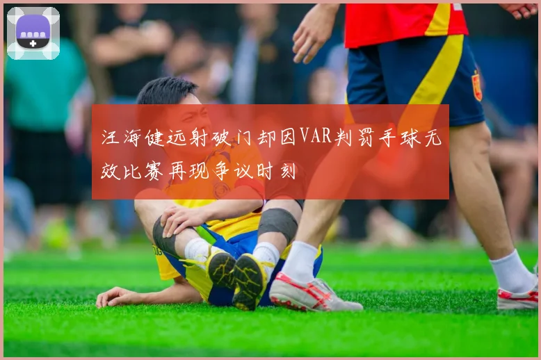 汪海健远射破门却因VAR判罚手球无效比赛再现争议时刻