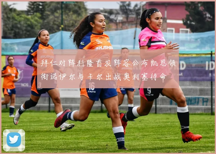 拜仁对阵科隆首发阵容公布凯恩领衔诺伊尔与卡尔出战奥利塞待命