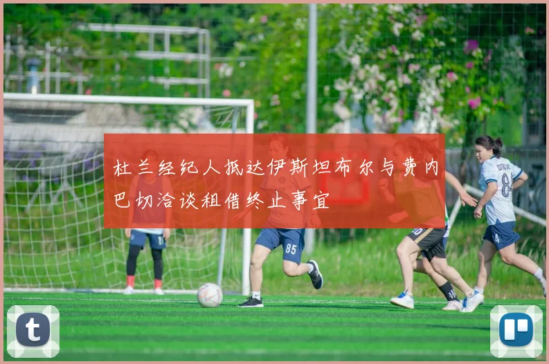 杜兰经纪人抵达伊斯坦布尔与费内巴切洽谈租借终止事宜