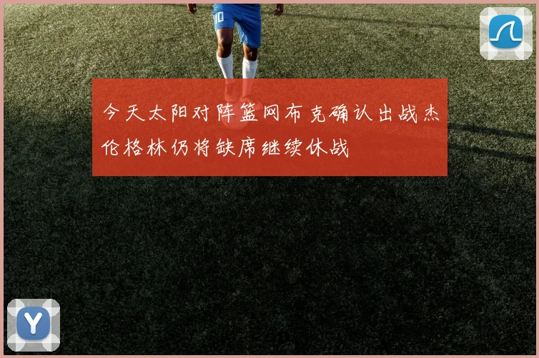 今天太阳对阵篮网布克确认出战杰伦格林仍将缺席继续休战