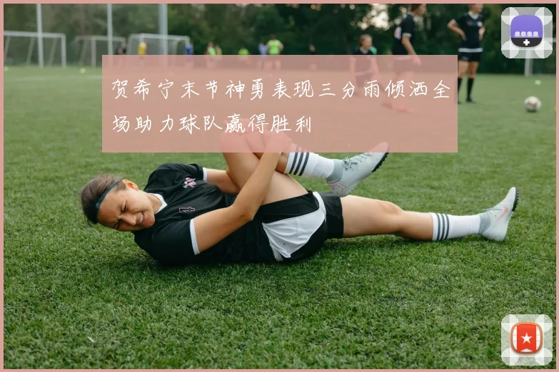 贺希宁末节神勇表现三分雨倾洒全场助力球队赢得胜利
