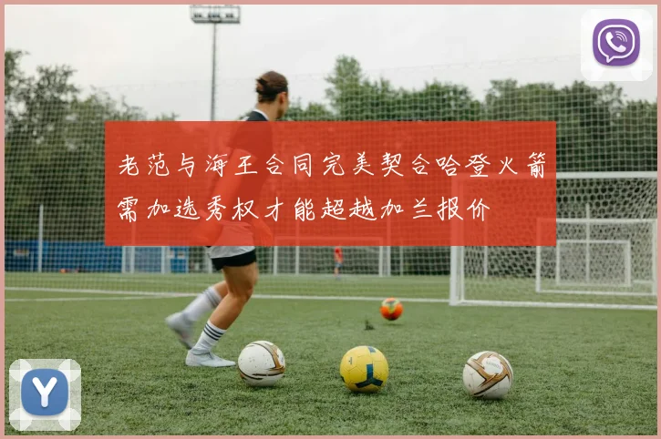 老范与海王合同完美契合哈登火箭需加选秀权才能超越加兰报价