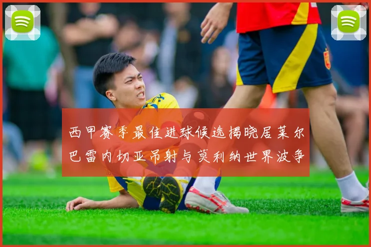西甲赛季最佳进球候选揭晓居莱尔巴雷内切亚吊射与莫利纳世界波争辉