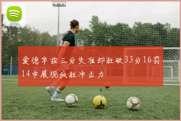 爱德华兹三分失准却狂砍33分16罚14中展现疯狂冲击力